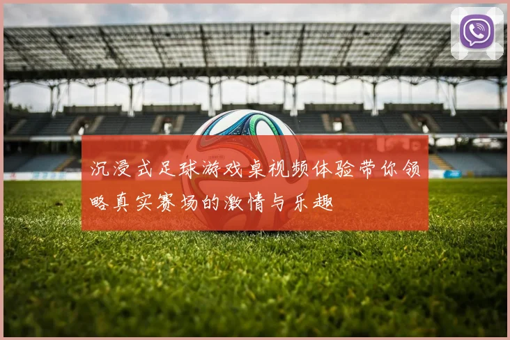 沉浸式足球游戏桌视频体验带你领略真实赛场的激情与乐趣
