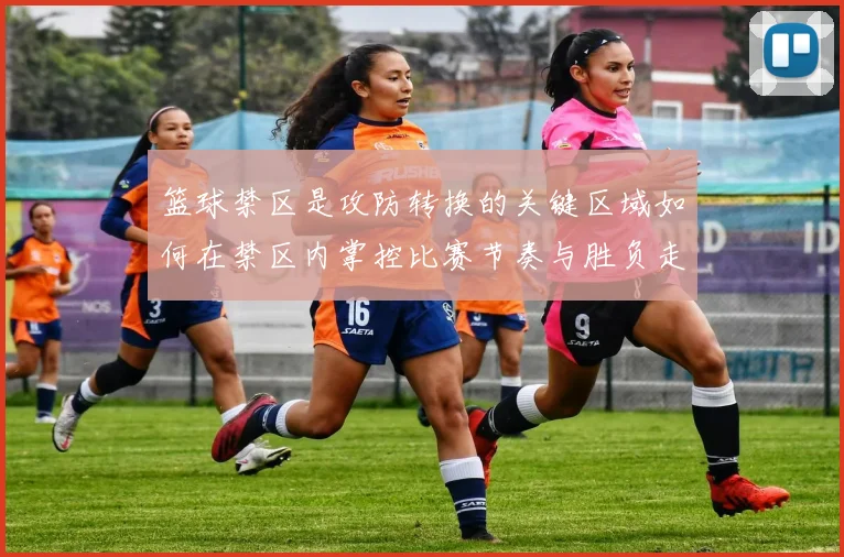 篮球禁区是攻防转换的关键区域如何在禁区内掌控比赛节奏与胜负走势