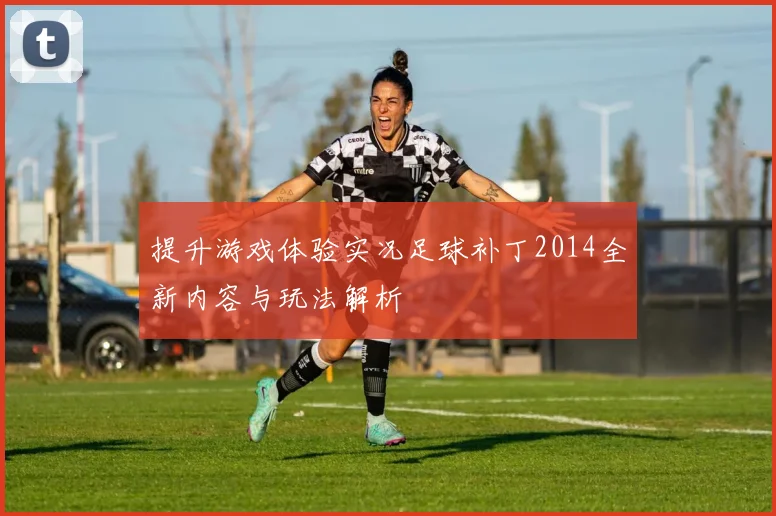 提升游戏体验实况足球补丁2014全新内容与玩法解析