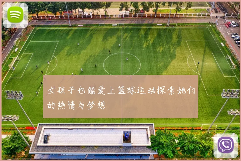 女孩子也能爱上篮球运动探索她们的热情与梦想