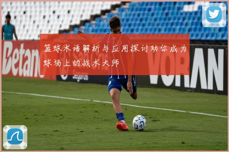 篮球术语解析与应用探讨助你成为球场上的战术大师