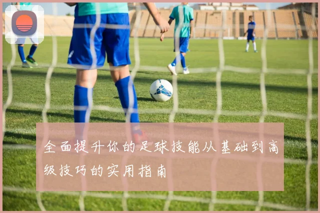 全面提升你的足球技能从基础到高级技巧的实用指南