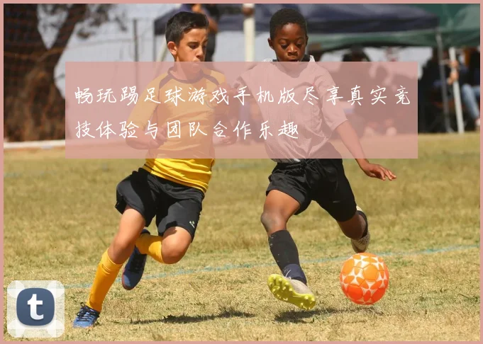 畅玩踢足球游戏手机版尽享真实竞技体验与团队合作乐趣