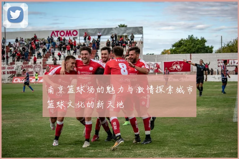 南京篮球场的魅力与激情探索城市篮球文化的新天地