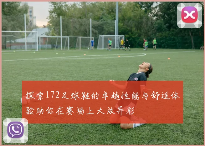 探索172足球鞋的卓越性能与舒适体验助你在赛场上大放异彩